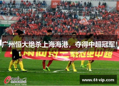 广州恒大绝杀上海海港，夺得中超冠军！