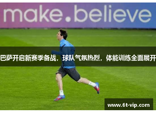 巴萨开启新赛季备战，球队气氛热烈，体能训练全面展开