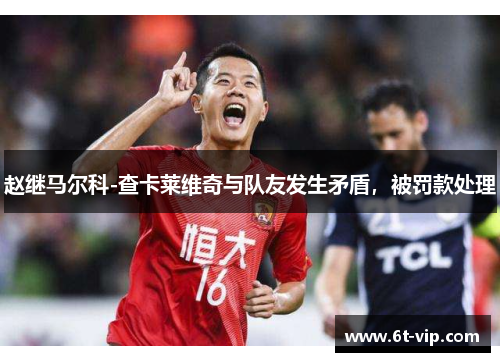 赵继马尔科-查卡莱维奇与队友发生矛盾，被罚款处理