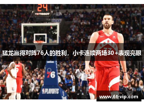 猛龙赢得对阵76人的胜利，小卡连续两场30+表现亮眼
