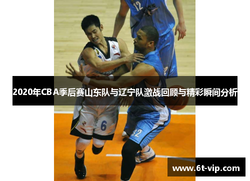 2020年CBA季后赛山东队与辽宁队激战回顾与精彩瞬间分析