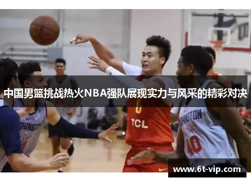 中国男篮挑战热火NBA强队展现实力与风采的精彩对决