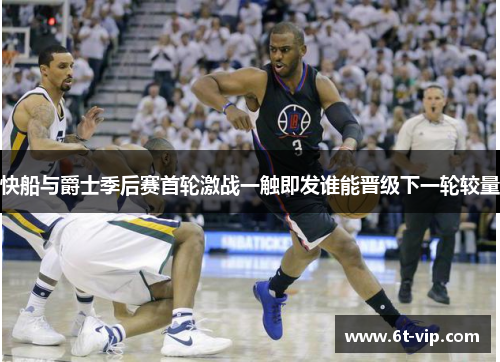 快船与爵士季后赛首轮激战一触即发谁能晋级下一轮较量