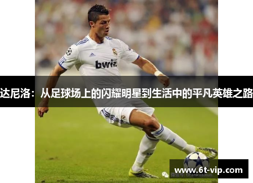 达尼洛：从足球场上的闪耀明星到生活中的平凡英雄之路