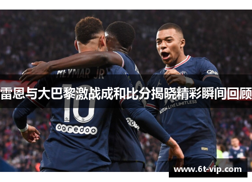 雷恩与大巴黎激战成和比分揭晓精彩瞬间回顾