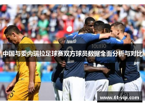 中国与委内瑞拉足球赛双方球员数据全面分析与对比