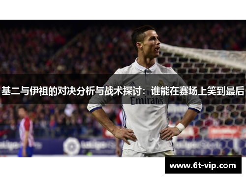 基二与伊祖的对决分析与战术探讨：谁能在赛场上笑到最后