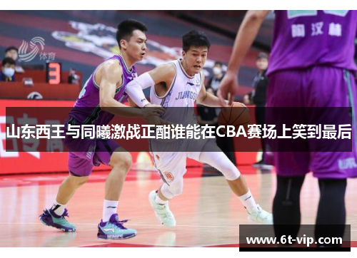 山东西王与同曦激战正酣谁能在CBA赛场上笑到最后
