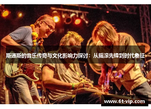 斯通斯的音乐传奇与文化影响力探讨：从摇滚先锋到时代象征