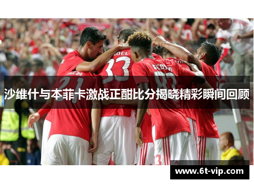 沙维什与本菲卡激战正酣比分揭晓精彩瞬间回顾