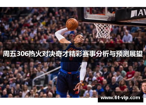 周五306热火对决奇才精彩赛事分析与预测展望