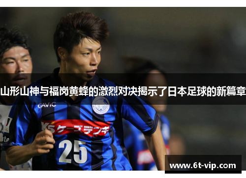 山形山神与福岗黄蜂的激烈对决揭示了日本足球的新篇章